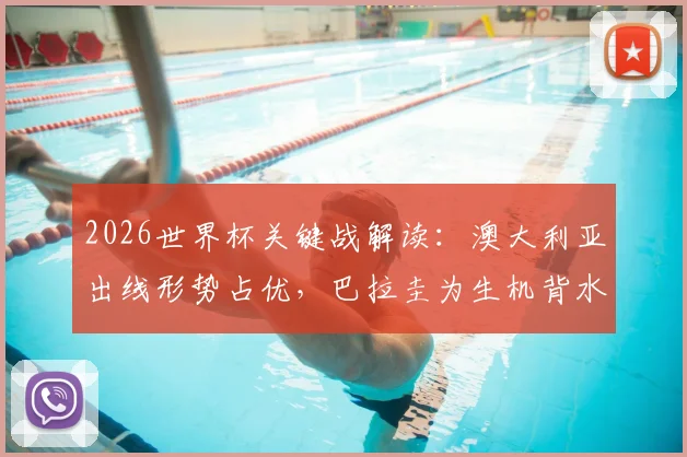 2026世界杯关键战解读：澳大利亚出线形势占优，巴拉圭为生机背水一战