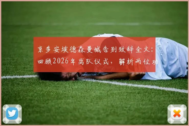 京多安埃德森曼城告别致辞全文：回顾2026年离队仪式，解析两位功勋对蓝月军团的历史贡献