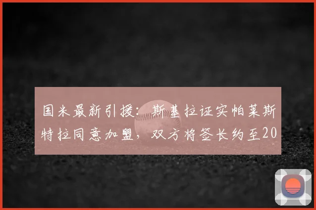 国米最新引援：斯基拉证实帕莱斯特拉同意加盟，双方将签长约至2026年