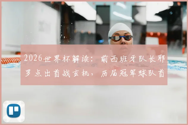 2026世界杯解读：前西班牙队长耶罗点出首战玄机，历届冠军球队首战不赢成传统