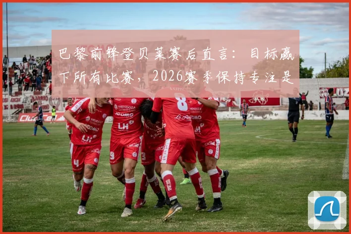 巴黎前锋登贝莱赛后直言：目标赢下所有比赛，2026赛季保持专注是取胜之钥