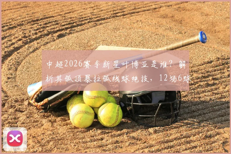 中超2026赛季新星叶博亚是谁？解析其弧顶暴拉弧线球绝技，12场6球集锦与技术教学