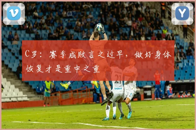 C罗：赛季成败言之过早，做好身体恢复才是重中之重