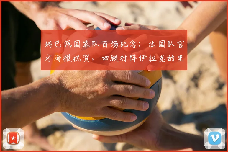 姆巴佩国家队百场纪念：法国队官方海报祝贺，回顾对阵伊拉克的里程碑之战