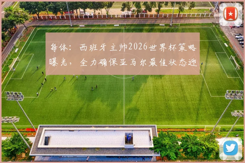 每体：西班牙主帅2026世界杯策略曝光，全力确保亚马尔最佳状态迎战，核心计划解析