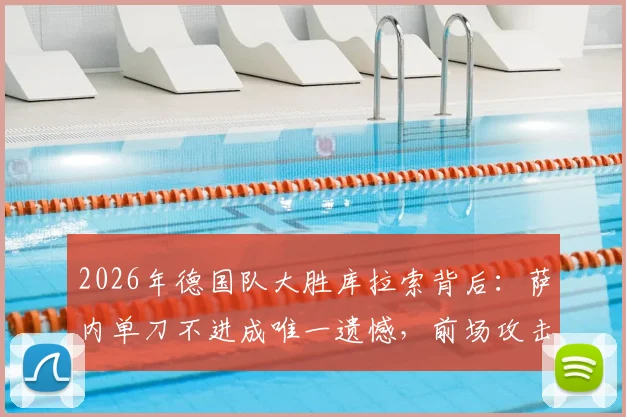 2026年德国队大胜库拉索背后:萨内单刀不进成唯一遗憾,前场攻击群唯独他哑火