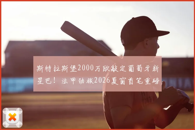 斯特拉斯堡2000万欧敲定葡萄牙新星巴!法甲劲旅2026夏窗首笔重磅签约深度解析