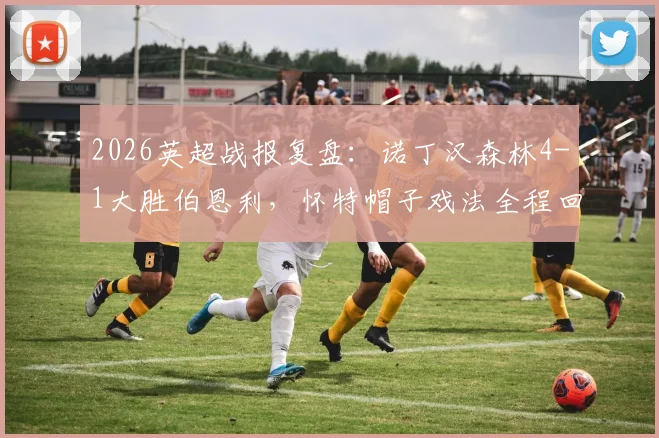 2026英超战报复盘：诺丁汉森林4-1大胜伯恩利，怀特帽子戏法全程回顾，热苏斯关键进球锁定三分