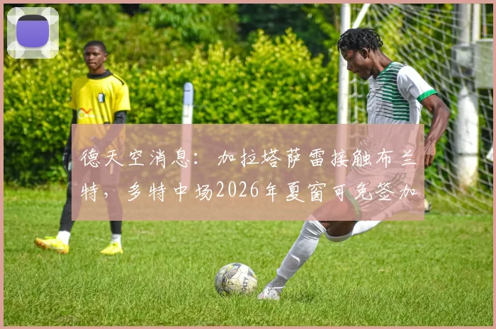 德天空消息：加拉塔萨雷接触布兰特，多特中场2026年夏窗可免签加盟