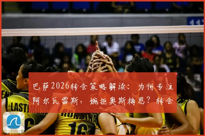 巴萨2026转会策略解读：为何专注阿尔瓦雷斯，婉拒奥斯梅恩？转会费与战术适配成关键