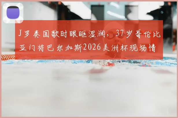 J罗奏国歌时眼眶湿润，37岁哥伦比亚门将巴尔加斯2026美洲杯现场情绪激动真实原因解析