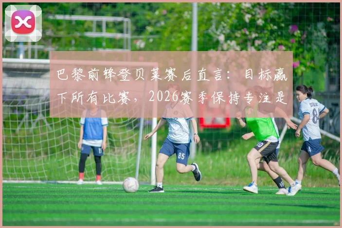 巴黎前锋登贝莱赛后直言：目标赢下所有比赛，2026赛季保持专注是取胜之钥