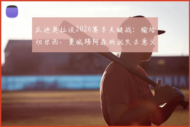 瓜迪奥拉谈2026赛季关键战:输给切尔西,曼城踢阿森纳就失去意义
