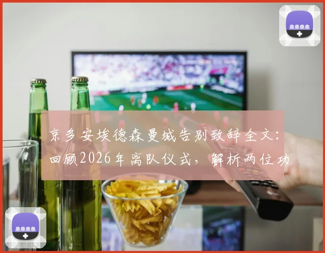 京多安埃德森曼城告别致辞全文:回顾2026年离队仪式,解析两位功勋对蓝月军团的历史贡献