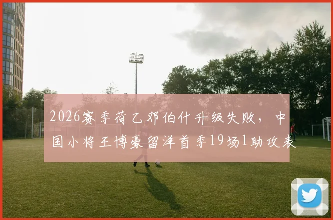 2026赛季荷乙邓伯什升级失败,中国小将王博豪留洋首季19场1助攻表现全解析