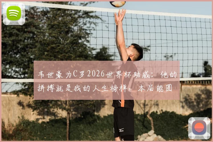 韦世豪为C罗2026世界杯助威：他的拼搏就是我的人生榜样，本届能圆梦吗？