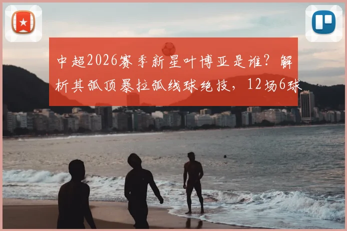 中超2026赛季新星叶博亚是谁?解析其弧顶暴拉弧线球绝技,12场6球集锦与技术教学