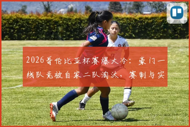 2026哥伦比亚杯赛爆大冷：豪门一线队竟被自家二队淘汰，赛制与实力深度分析