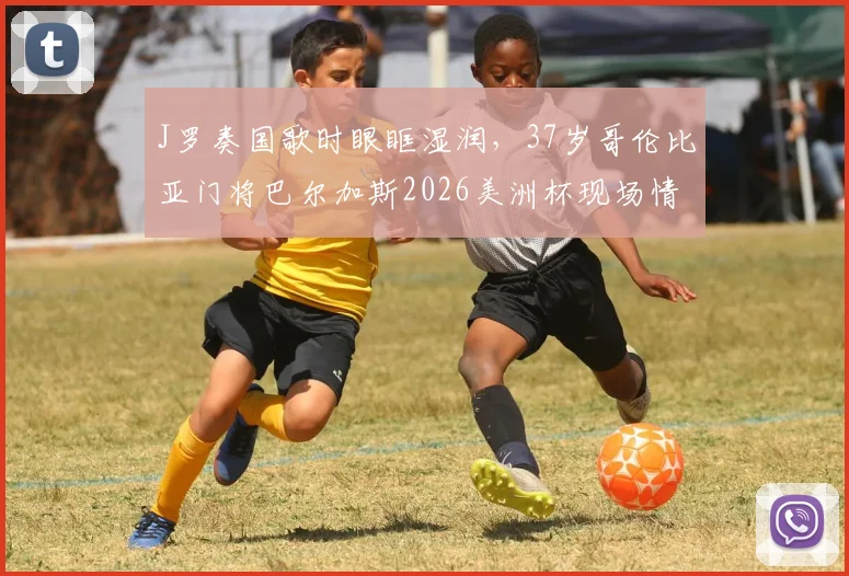 J罗奏国歌时眼眶湿润，37岁哥伦比亚门将巴尔加斯2026美洲杯现场情绪激动真实原因解析