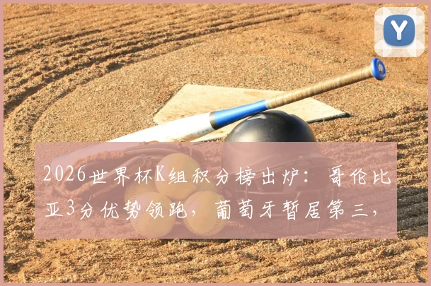 2026世界杯K组积分榜出炉：哥伦比亚3分优势领跑，葡萄牙暂居第三，出线形势全解析