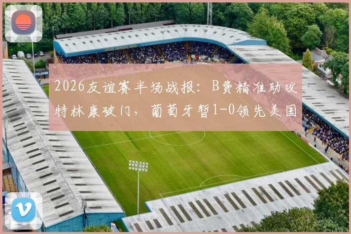2026友谊赛半场战报：B费精准助攻特林康破门，葡萄牙暂1-0领先美国，附全场集锦链接
