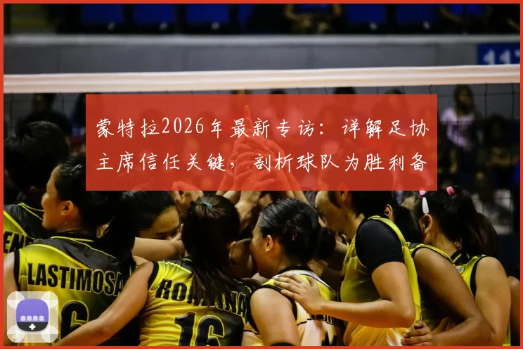 蒙特拉2026年最新专访：详解足协主席信任关键，剖析球队为胜利备战的战术与决心