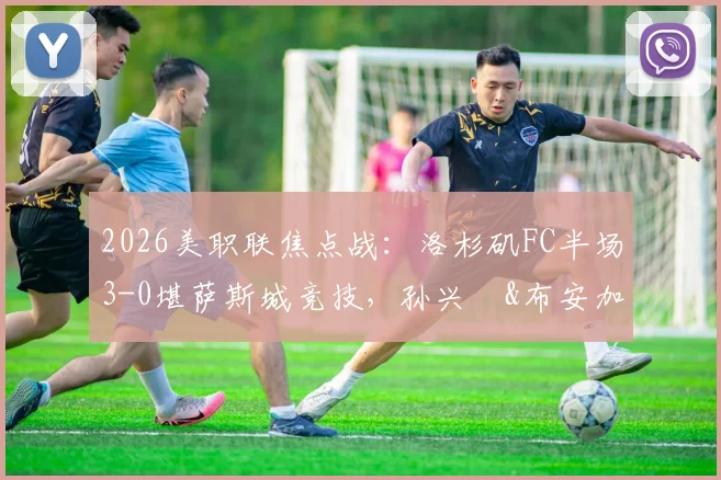 2026美职联焦点战：洛杉矶FC半场3-0堪萨斯城竞技，孙兴慜&布安加建功全场回顾与赛后深度分析