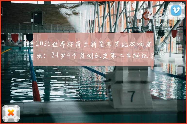 2026世界杯荷兰新星布罗比双响建功：24岁4个月创队史第二年轻纪录，解析其表现与未来前景