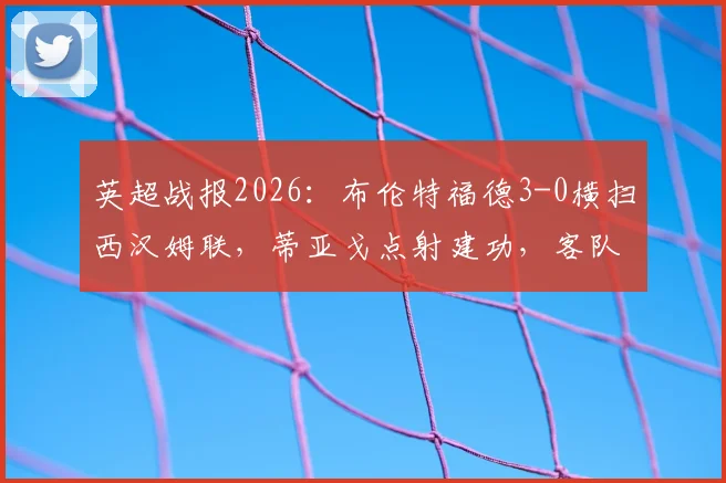 英超战报2026:布伦特福德3-0横扫西汉姆联,蒂亚戈点射建功,客队防线溃败原因解析