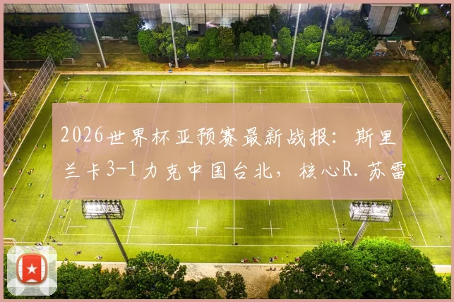 2026世界杯亚预赛最新战报：斯里兰卡3-1力克中国台北，核心R.苏雷什传射建功主导比赛