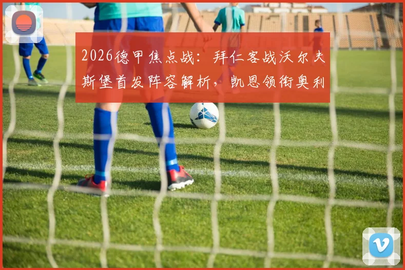 2026德甲焦点战：拜仁客战沃尔夫斯堡首发阵容解析，凯恩领衔奥利塞杰克逊登场看点